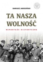 Ta nasza wolność Reportaże historyczne.