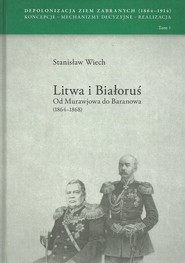 Litwa i Białoruś Od Murawjowa do Baranowa (1864-1868) Depolonizacja Ziem Zabranych (1964-1914) Koncepcje – Mechanizmy decyzyjne – Realizacja tom 1