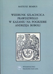 Wizerunek szlachcica prawdziwego w kazaniu na pogrzebie Andrzeja Boboli Biblioteka Dawnej Literatury Popularnej i Okolicznościowej. Tom 27