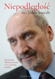 Niepodległość ma jeden kształt Księga dedykowana Antoniemu Macierewiczowi w 70. rocznicę urodzin
