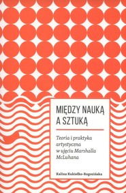 Miedzy nauką a sztuką. Teoria i praktyka artystyczna w ujęciu Marshalla McLuhana