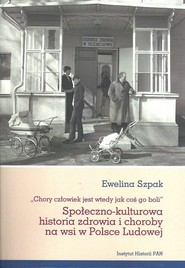 Społeczno-kulturowa historia zdrowia i choroby na wsi w Polsce Ludowej „Chory człowiek jest wtedy jak coś go boli