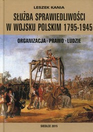 Służba sprawiedliwości w Wojsku Polskim 1795-1945 Organizacja - Prawo - Ludzie