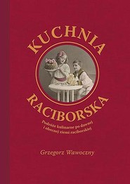 Kuchnia raciborska Podróże kulinarne po dawnej i obecnej ziemi raciborskiej