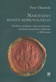 Narodziny miasta komunalnego Struktury ustrojowe, ramy przestrzenne i podstawy gospodarcze Krakowa w XIII wieku