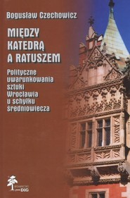 Między katedrą a ratuszem Polityczne uwarunkowania sztuki Wrocławia u schyłku średniowiecza