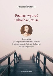 Poznać wybrać i ukochać Jezusa Przewodnik po Regułach rozeznawania duchów drugiego tygodnia Ćwiczeń duchowych św. Ignacego Loyoli