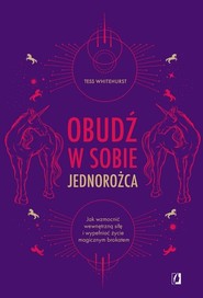 Obudź w sobie jednorożca Jak wzmocnić wewnętrzną siłę i wypełniać życie magicznym brokatem