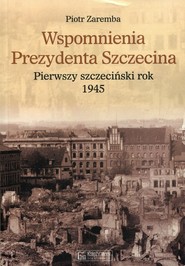 Wspomnienia Prezydenta Szczecina Pierwszy szczeciński rok 1945
