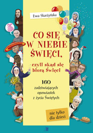 Co się w niebie święci czyli skąd się biorą Święci 160 zadziwiających opowiastek z życia Świętych