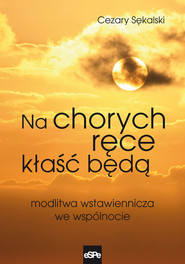Na chorych ręce kłaść będą Modlitwa wstawiennicza we wspólnocie