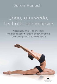 Joga, ajurweda, techniki oddechowe Najskuteczniejsze metody na złagodzenie stresu, przywrócenie równowagi oraz zdrowe życie