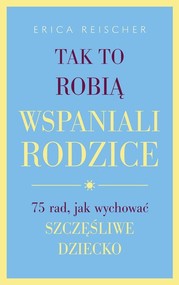 Tak to robią wspaniali rodzice 75 rad, jak wychować szczęśliwe dziecko