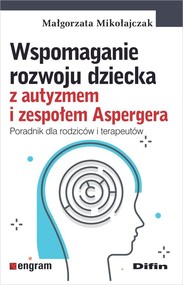 Wspomaganie rozwoju dziecka z autyzmem i zespołem Aspergera Poradnik dla rodziców i terapeutów