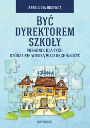 Być dyrektorem szkoły. Poradnik dla tych, którzy nie wiedzą w co ręce włożyć