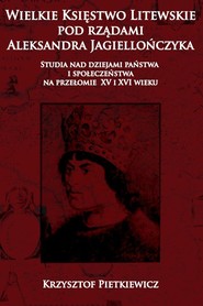 Wielkie ksie?stwo litewskie pod rza?dami Aleksandra Jagiellon´czyka Studia nad dziejami pan´stwa i społeczen´stwa na przelomie XV i XVI wieku