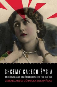 Chcemy całego życia Antologia polskich tekstów feministycznych z lat 1870-1939