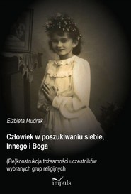 Człowiek w poszukiwaniu siebie, Innego i Boga (Re)konstrukcja tożsamości uczestników wybranych grup religijnych