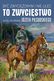 Być zwyciężonym i nie ulec to zwycięstwo Myśli wybrane Józefa Piłsudskiego