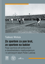 Ze sportem za pan brat, ze sportem na bakier Pasje sportowe elit politycznych w dwudziestoleciu międzywojennym i w pierwszych latach Polski Ludowej