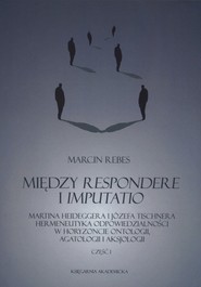 Między Respondere i Imputatio Martina Heideggera i Józefa Tischnera hermeneutyka odpowiedzialności w horyzoncie ontologii, agatologii i aksjologii