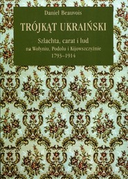 Trójkąt ukraiński Szlachta, carat i lud na Wołyniu, Podolu i Kijowszczyźnie 1793-1914