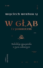 W głąb i z powrotem Rekolekcje ignacjańskie w życiu codziennym