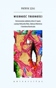 Wierność trudności Hermeneutyka radykalna Johna D. Caputo a poezja Aleksandra Wata, Tadeusza Różewicza i Stanisława Bar