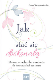 Jak stać się doskonałą Pomoc w rachunku sumienia dla żon i mam
