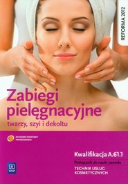 Zabiegi pielęgnacyjne twarzy szyi i dekoltu Podręcznik do nauki zawodu Technik usług kosmetycznych. Kwalifikacja A.61.1