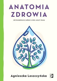 Anatomia zdrowia Jak kompleksowo zadbać o ciało, umysł i duszę