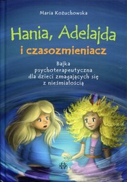 Hania, Adelajda i czasozmieniacz Bajka psychoterapeutyczna dla dzieci zmagających się z nieśmiałością