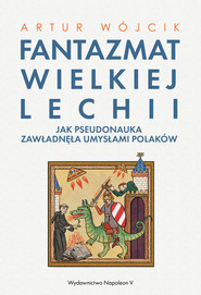 Fantazmat Wielkiej Lechii Jak pseudonauka zawładnęła umysłami Polaków