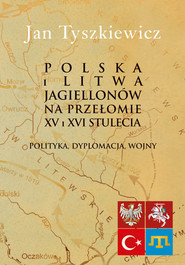 Polska i Litwa Jagiellonów na przełomie XV i XVI stulecia Polityka, dyplomacja, wojny
