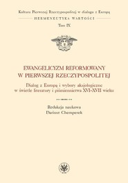 Ewangelicyzm reformowany w Pierwszej Rzeczypospolitej Dialog z Europą i wybory aksjologiczne w świetle literatury i piśmiennictwa XVI - XVII wieku