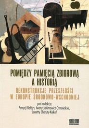 Pomiędzy pamięcią zbiorową a historią Rekonstrukcje przeszłości w Europie Środkowo-Wschodniej