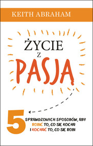 Życie z pasją 5 sprawdzonych sposobów, aby robić to, co się kocha i kochać to, co się robi