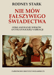 Nie mów fałszywego świadectwa. Odkłamywanie wieków antykatolickiej narracji.