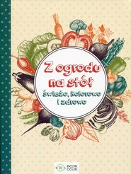 Z ogrodu na stół Świeżo, kolorowo i zdrowo