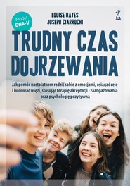 Trudny czas dojrzewania Jak pomóc nastolatkom radzić sobie z emocjami, osiągać cele i budować więzi, stosując terapię akceptacji i zaangażowania oraz psychologię pozytywną