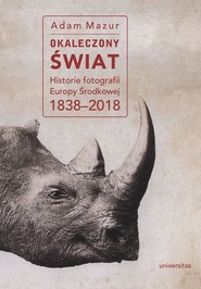 Okaleczony świat Historie fotografii Europy Środkowej 1838–2018