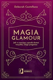 Magia glamour. Jak w czarujący sposób dostać wszystko czego pragniesz