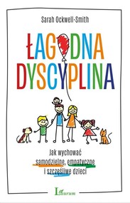 Łagodna dyscyplina Jak wychować samodzielne, empatyczne i szczęśliwe dzieci