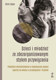 Dzieci i młodzież ze zdezorganizowanym stylem przywiązania Podejście mentalizowania w empatycznej opiece opartej na wiedzy o przywiązaniu i traumie