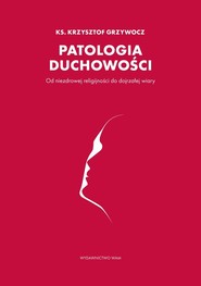 Patologia duchowości Od niezdrowej religijności do dojrzałej wiary