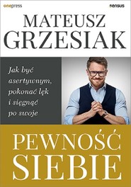 Pewność siebie Jak być asertywnym, pokonać lęk i sięgnąć po swoje