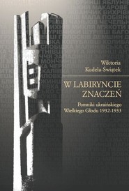 W labiryncie znaczeń Pomniki ukraińskiego Wielkiego Głodu 1932-1933