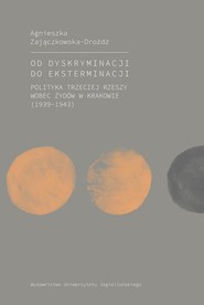 Od dyskryminacji do eksterminacji Polityka Trzeciej Rzeszy wobec Żydów w Krakowie (1939-1943)