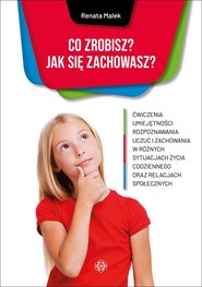 Co zrobisz Jak się zachowasz Ćwiczenia umiejętności rozpoznawania uczuć i zachowania w różnych sytuacjach życia codziennego oraz