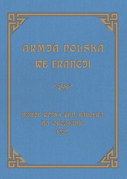 Armja Polska we Francji Dzieje wojsk generała Hallera na Obczyźnie